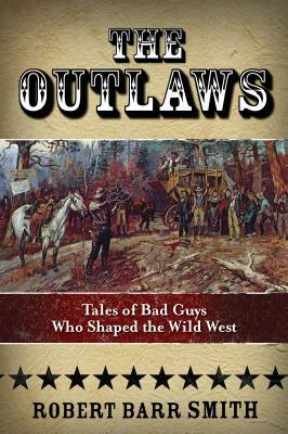 The Outlaws: Tales of Bad Guys Who Shaped the Wild West by Robert Barr Smith