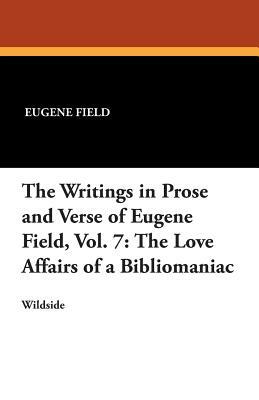 The Writings in Prose and Verse of Eugene Field, Vol. 7: The Love Affairs of a Bibliomaniac by Eugene Field