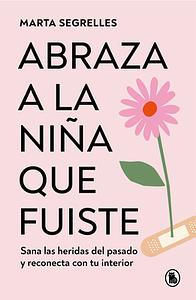 Abraza a la niña que fuiste: Sana las heridas del pasado y reconecta con tu interior by Marta Segrelles