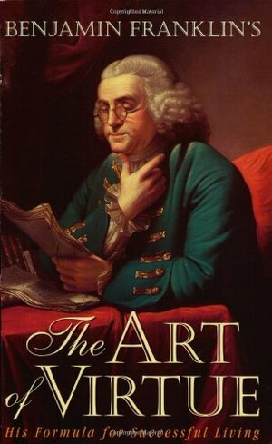 the Art of Virtue: His Formula for Successful Living by Benjamin Franklin
