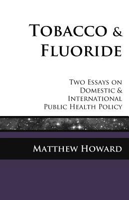 Tobacco and Fluoride: Two Essays on Domestic and International Public Health Policy by Matthew Howard