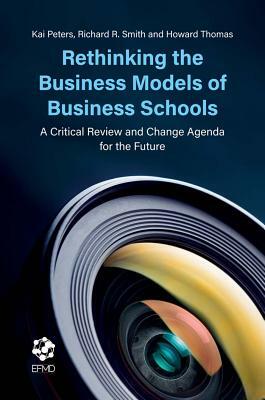 Rethinking the Business Models of Business Schools: A Critical Review and Change Agenda for the Future by Richard R. Smith, Kai Peters, Howard Thomas