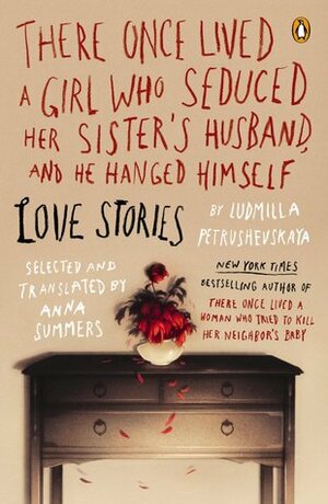 There Once Lived a Girl Who Seduced Her Sister's Husband, And He Hanged Himself: Love Stories by Ludmilla Petrushevskaya
