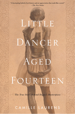 Little Dancer Aged Fourteen: The True Story Behind Degas's Masterpiece by Camille Laurens