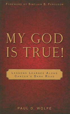 My God Is True!: Lessons Learned Along Cancer's Dark Road by Paul D. Wolfe