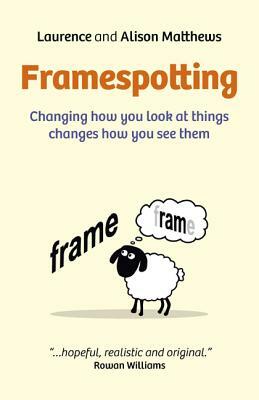 Framespotting: Changing How You Look at Things Changes How You See Them by Laurence Matthews, Alison Matthews