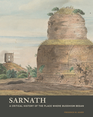 Sarnath: A Critical History of the Place Where Buddhism Began by Frederick M. Asher