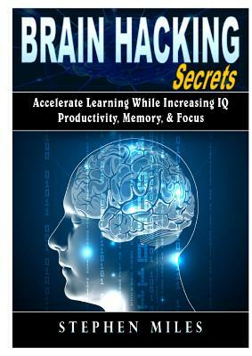 Brain Hacking Secrets: Accelerate Learning While Increasing IQ, Productivity, Memory, & Focus by Stephen Miles
