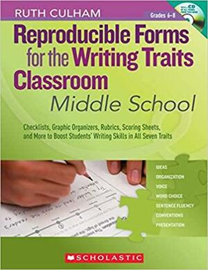 Reproducible Forms for the Writing Traits Classroom: Middle School: Checklists, Graphic Organizers, Rubrics, Scoring Sheets, and More to Boost Students' Writing Skills in All Seven Traits by Ruth Culham