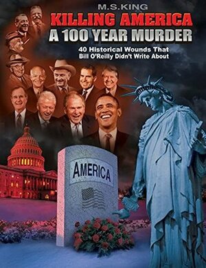 Killing America: A 100 Year Murder: Forty Historical Wounds That Bill O'Reilly Didn't Write About by M.S. King