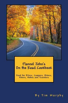 Flannel John's on the Road Cookbook: Food for Rvers, Campers, Bikers, Hikers, Hobos and Travelers by Tim Murphy