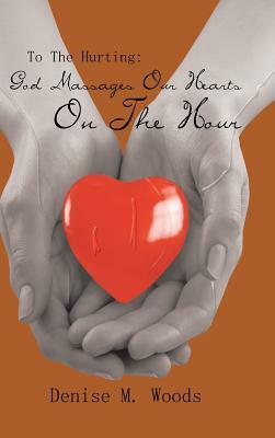 To the Hurting: God Massages Our Hearts on the Hour by Denise M. Woods