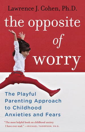 The Opposite of Worry: The Playful Parenting Approach to Childhood Anxieties and Fears by Lawrence J. Cohen