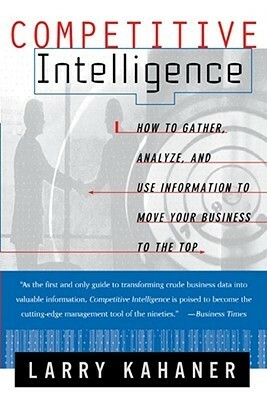 Competitive Intelligence: How To Gather Analyze And Use Information To Move Your Business To The Top by Larry Kahaner