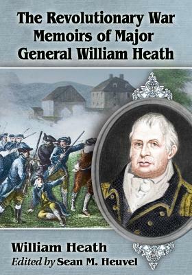 The Revolutionary War Memoirs of Major General William Heath by William Heath
