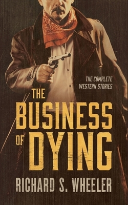 The Business of Dying: The Complete Western Stories by Richard S. Wheeler