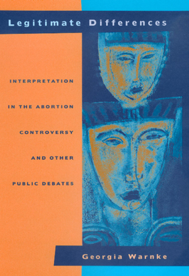 Legitimate Differences: Interpretation in the Abortion Controversy and Other Public Debates by Georgia Warnke