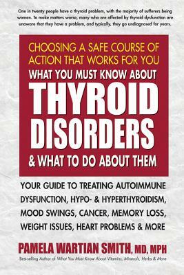 What You Must Know about Thyroid Disorders and What to Do about Them: Your Guide to Treating Autoimmune Dysfunction, Hypo- And Hyperthyroidism, Mood S by Pamela Wartian Smith