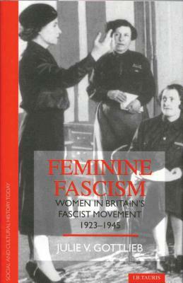 Feminine Fascism: Women in Britain's Fascist Movement by Julie V. Gottlieb