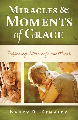Miracles & Moments of Grace: Inspiring Stories from Moms by Nancy B. Kennedy