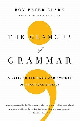 The Glamour of Grammar: A Guide to the Magic and Mystery of Practical English by Roy Peter Clark