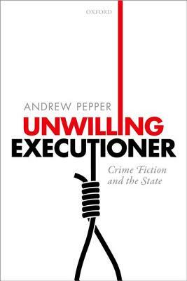 Unwilling Executioner: Crime Fiction and the State by Andrew Pepper