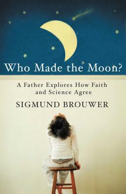 Who Made the Moon?: A Father Explores How Faith and Science Agree by Sigmund Brouwer