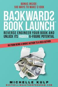 Backwards Book Launch: Reverse Engineer Your Book and Unlock Its Hidden 6-Figure Potential, Go From Being a Broke Author to a Rich Author by Michelle Kulp