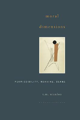 Moral Dimensions: Permissibility, Meaning, Blame by T.M. Scanlon