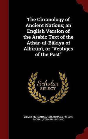 The Chronology of Ancient Nations; an English Version of the Arabic Text of the Athâr-ul-Bâkiya of Albîrûnî, Or Vestiges of the Past by Eduard Sachau, Muhammad Ibn Ahmad Biruni