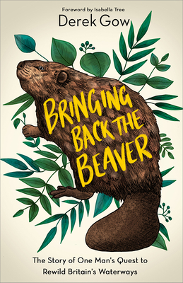 Bringing Back the Beaver: The Story of One Man's Quest to Rewild Britain's Waterways by Derek Gow