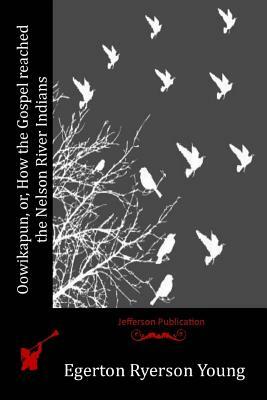 Oowikapun, or, How the Gospel reached the Nelson River Indians by Egerton Ryerson Young