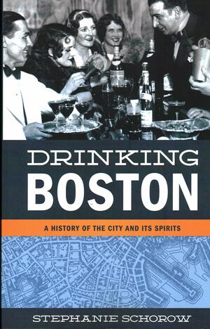 Drinking Boston: A History of the City and Its Spirits by Stephanie Schorow