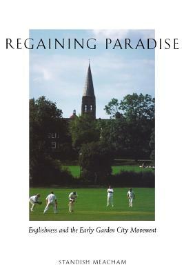 Regaining Paradise: Englishness and the Early Garden City Movement by Standish Meacham