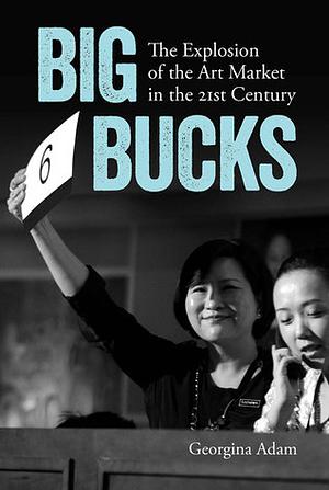 Big Bucks: The Explosion of the Art Market in the 21st Century by Georgina Adam