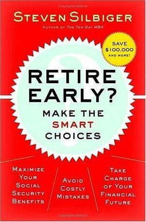 Retire Early? Make the SMART Choices: Take it Now or Later? by Steven Silbiger, Steven Silbiger