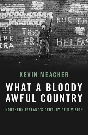What A Bloody Awful Country: Northern Ireland's century of division by Kevin Meagher