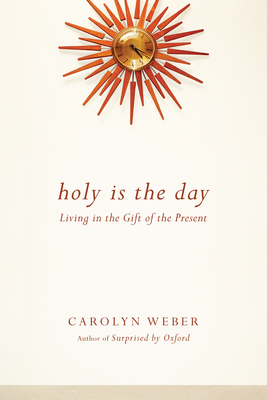 Holy Is the Day: Living in the Gift of the Present by Carolyn Weber