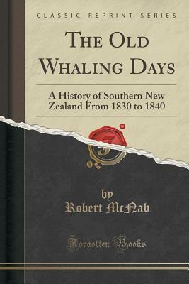 The Old Whaling Days: A History of Southern New Zealand From 1830 to 1840 by Robert McNab