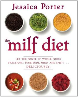 The MILF Diet: Let the Power of Whole Foods Transform Your Body, Mind, and Spirit . . . Deliciously! by Jessica Porter