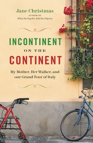 Incontinent on the Continent: My Mother, Her Walker, and Our Grand Tour of Italy by Jane Christmas