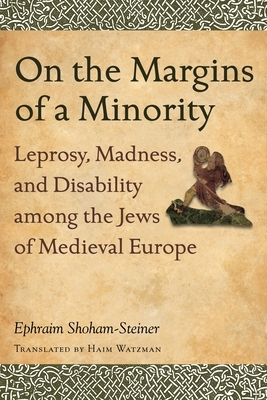 On the Margins of a Minority: Leprosy, Madness, and Disability Among the Jews of Medieval Europe by Ephraim Shoham-Steiner