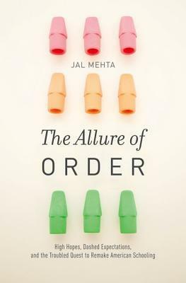 Allure of Order: High Hopes, Dashed Expectations, and the Troubled Quest to Remake American Schooling by Jal Mehta