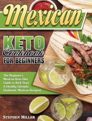 Mexican Keto Cookbook For Beginners: The Beginner's Mexican Keto Diet Guide to Kick Start A Healthy Lifestyle. (Authentic Mexican Recipes) by Stephen Miller