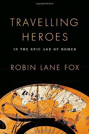 Travelling Heroes: In the Epic Age of Homer by Robin Lane Fox