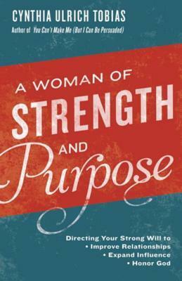 A Woman of Strength and Purpose: Directing Your Strong Will to Improve Relationships, Expand Influence, and Honor God by Cynthia Ulrich Tobias