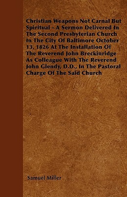 Christian Weapons Not Carnal But Spiritual - A Sermon Delivered In The Second Presbyterian Church In The City Of Baltimore October 13, 1826 At The Ins by Samuel Miller