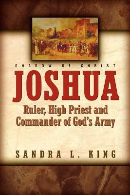 Joshua-Ruler, High Priest and Commander Of God's Army by Sandra King