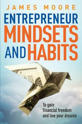 Entrepreneur Mindsets and Habits: To Gain Financial Freedom and Live Your Dreams by James Moore