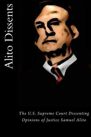 Alito Dissents: The U.s. Supreme Court Dissenting Opinions of Justice Samuel Alito by Joshua Warren